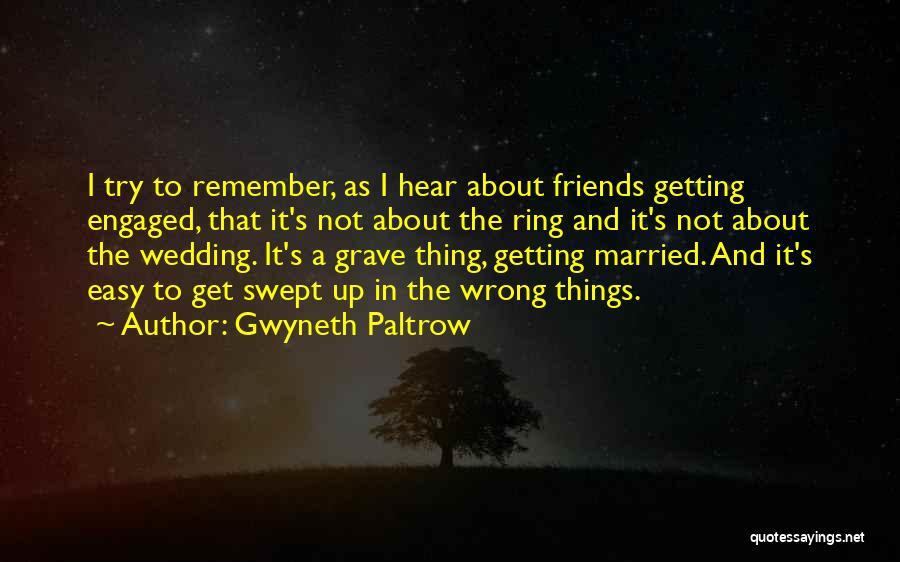 Gwyneth Paltrow Quotes: I Try To Remember, As I Hear About Friends Getting Engaged, That It's Not About The Ring And It's Not
