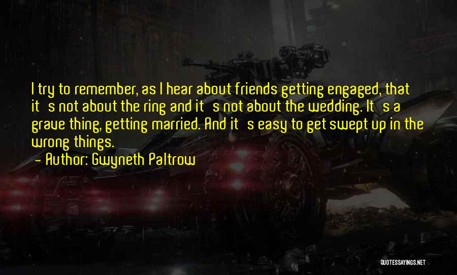 Gwyneth Paltrow Quotes: I Try To Remember, As I Hear About Friends Getting Engaged, That It's Not About The Ring And It's Not