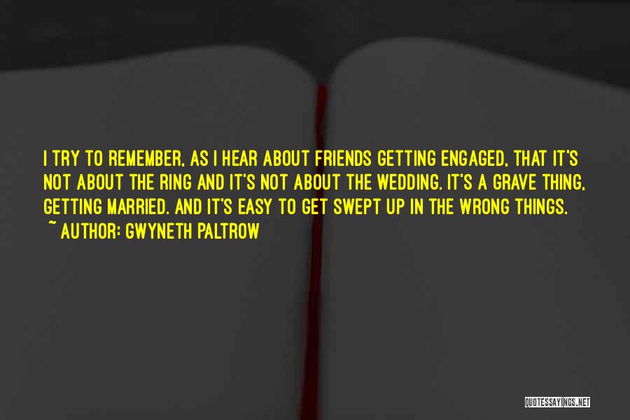 Gwyneth Paltrow Quotes: I Try To Remember, As I Hear About Friends Getting Engaged, That It's Not About The Ring And It's Not