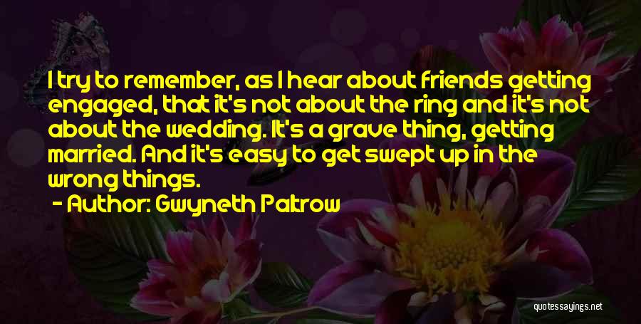 Gwyneth Paltrow Quotes: I Try To Remember, As I Hear About Friends Getting Engaged, That It's Not About The Ring And It's Not