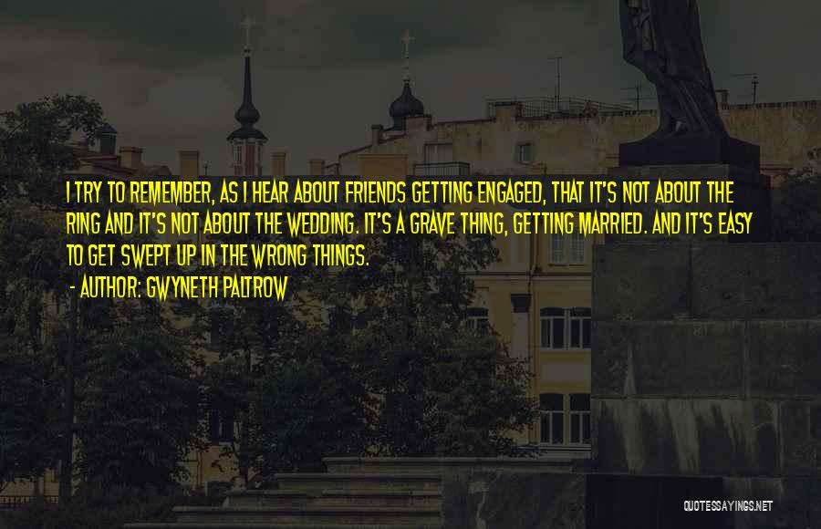 Gwyneth Paltrow Quotes: I Try To Remember, As I Hear About Friends Getting Engaged, That It's Not About The Ring And It's Not