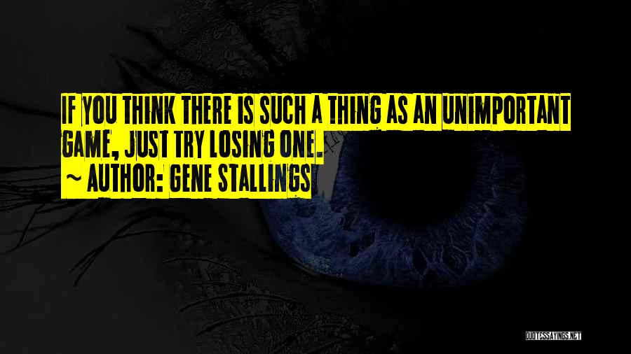 Gene Stallings Quotes: If You Think There Is Such A Thing As An Unimportant Game, Just Try Losing One.