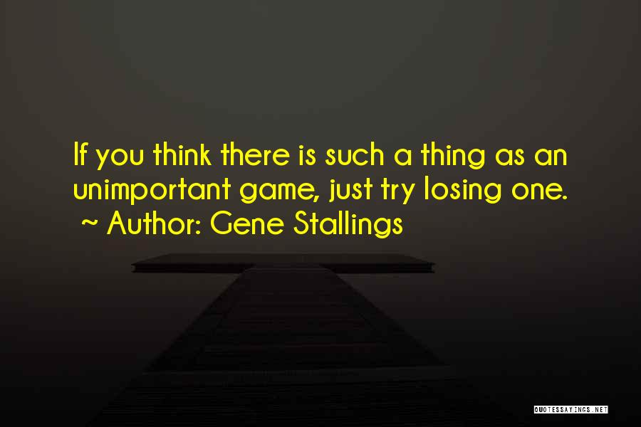 Gene Stallings Quotes: If You Think There Is Such A Thing As An Unimportant Game, Just Try Losing One.