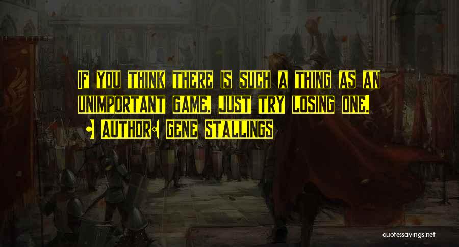 Gene Stallings Quotes: If You Think There Is Such A Thing As An Unimportant Game, Just Try Losing One.