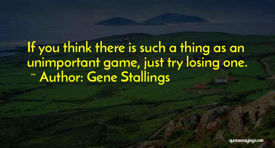 Gene Stallings Quotes: If You Think There Is Such A Thing As An Unimportant Game, Just Try Losing One.