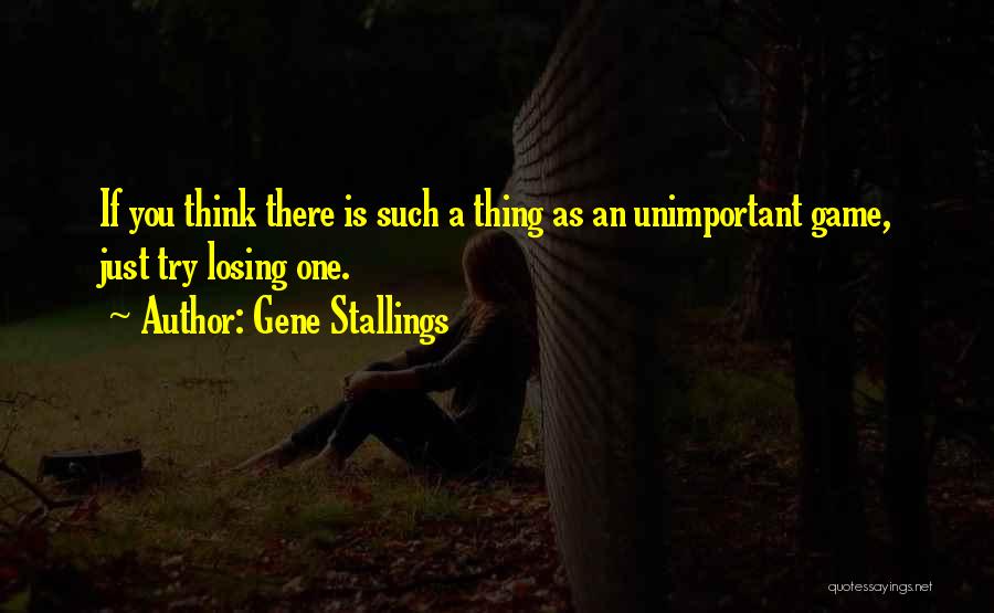 Gene Stallings Quotes: If You Think There Is Such A Thing As An Unimportant Game, Just Try Losing One.