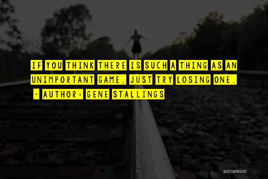 Gene Stallings Quotes: If You Think There Is Such A Thing As An Unimportant Game, Just Try Losing One.