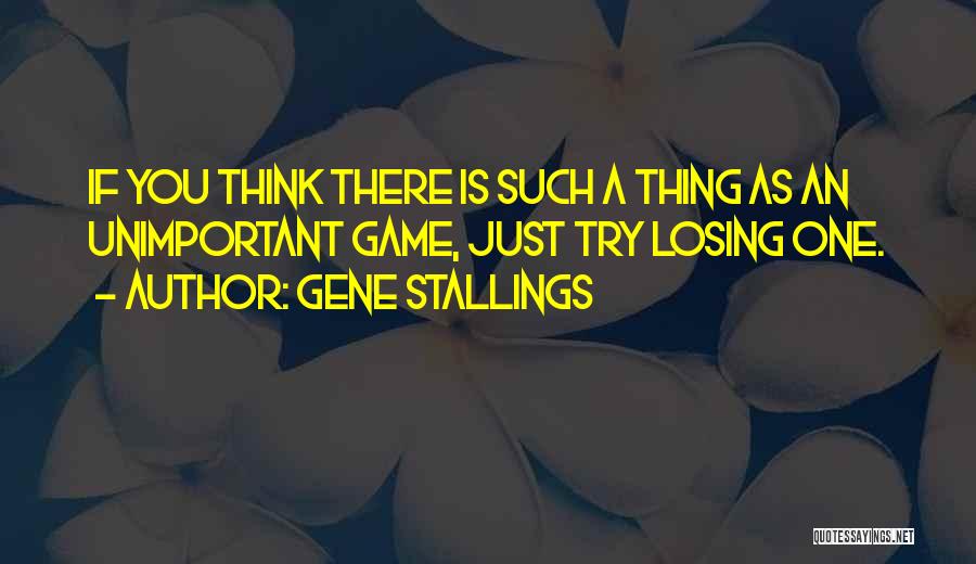 Gene Stallings Quotes: If You Think There Is Such A Thing As An Unimportant Game, Just Try Losing One.