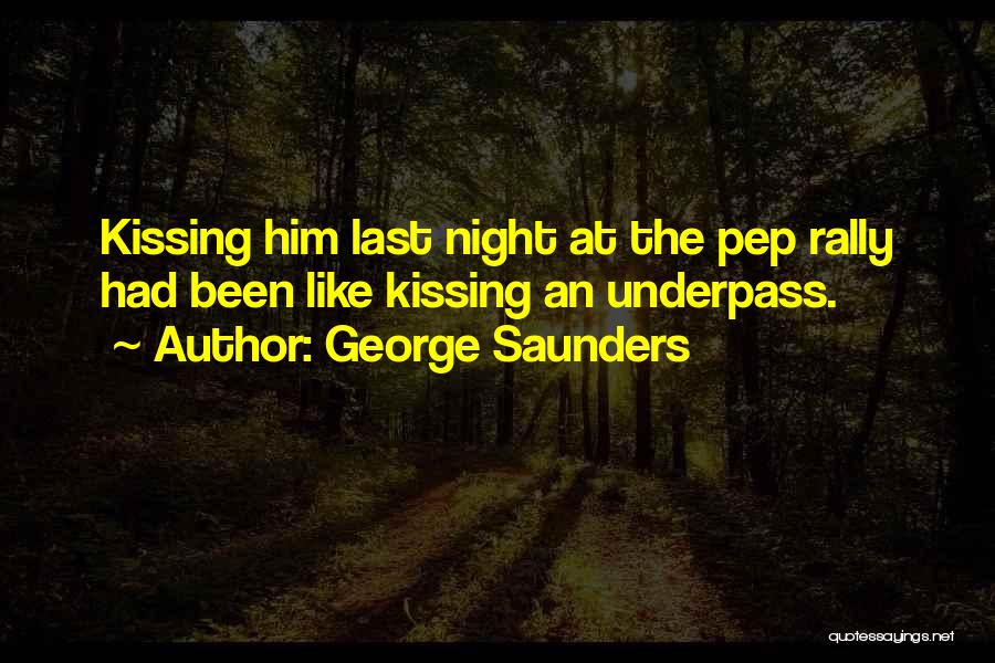 George Saunders Quotes: Kissing Him Last Night At The Pep Rally Had Been Like Kissing An Underpass.