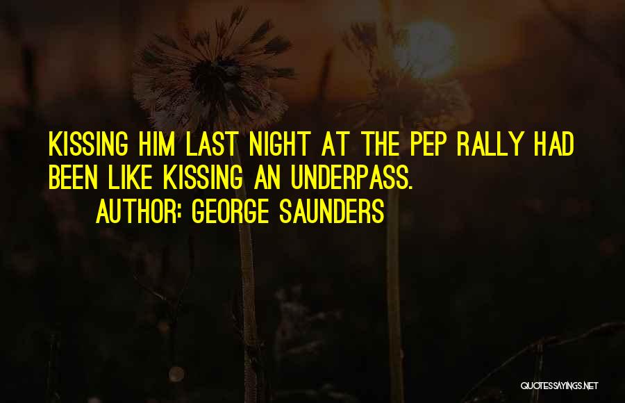 George Saunders Quotes: Kissing Him Last Night At The Pep Rally Had Been Like Kissing An Underpass.