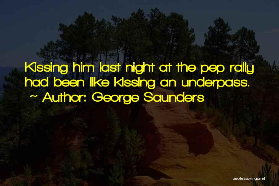 George Saunders Quotes: Kissing Him Last Night At The Pep Rally Had Been Like Kissing An Underpass.