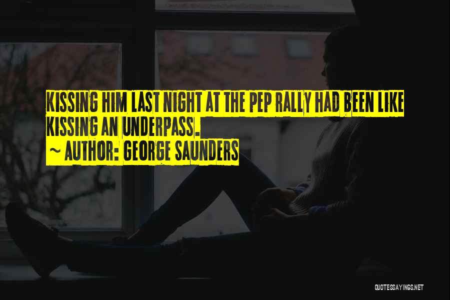 George Saunders Quotes: Kissing Him Last Night At The Pep Rally Had Been Like Kissing An Underpass.