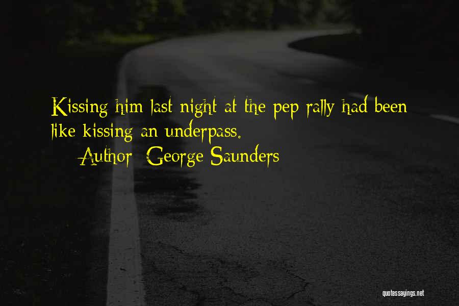 George Saunders Quotes: Kissing Him Last Night At The Pep Rally Had Been Like Kissing An Underpass.