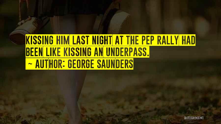 George Saunders Quotes: Kissing Him Last Night At The Pep Rally Had Been Like Kissing An Underpass.