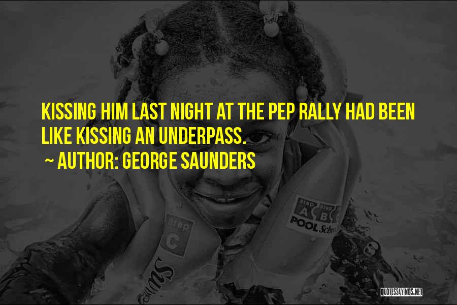 George Saunders Quotes: Kissing Him Last Night At The Pep Rally Had Been Like Kissing An Underpass.