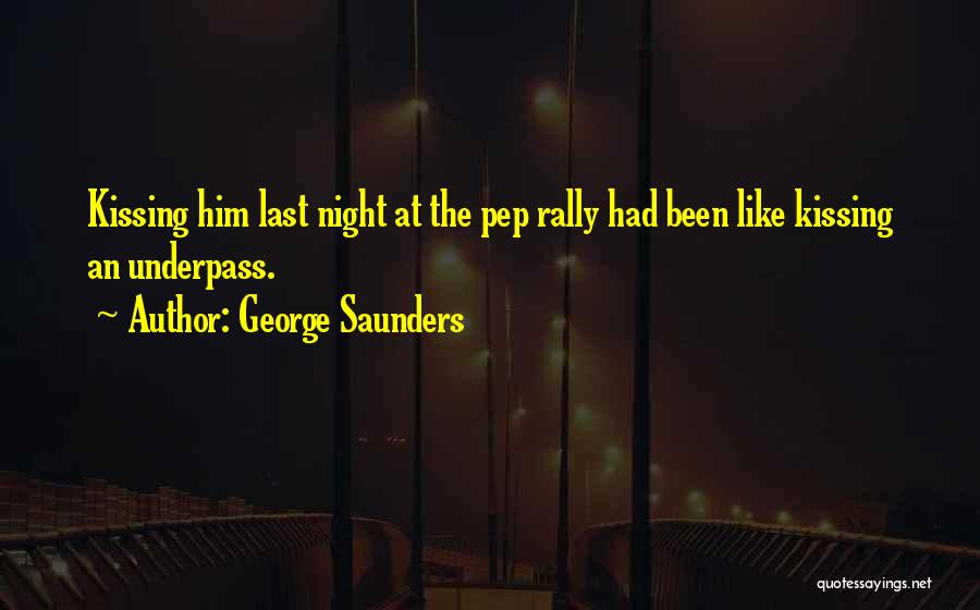 George Saunders Quotes: Kissing Him Last Night At The Pep Rally Had Been Like Kissing An Underpass.