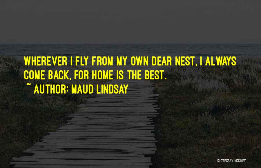 Maud Lindsay Quotes: Wherever I Fly From My Own Dear Nest, I Always Come Back, For Home Is The Best.