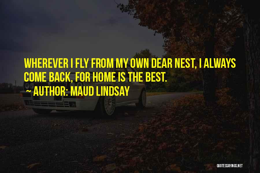 Maud Lindsay Quotes: Wherever I Fly From My Own Dear Nest, I Always Come Back, For Home Is The Best.