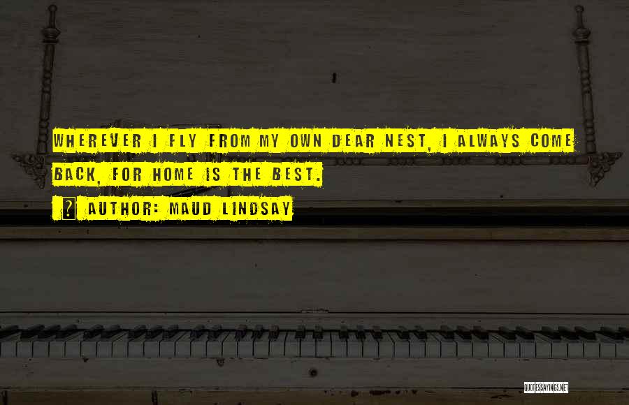 Maud Lindsay Quotes: Wherever I Fly From My Own Dear Nest, I Always Come Back, For Home Is The Best.