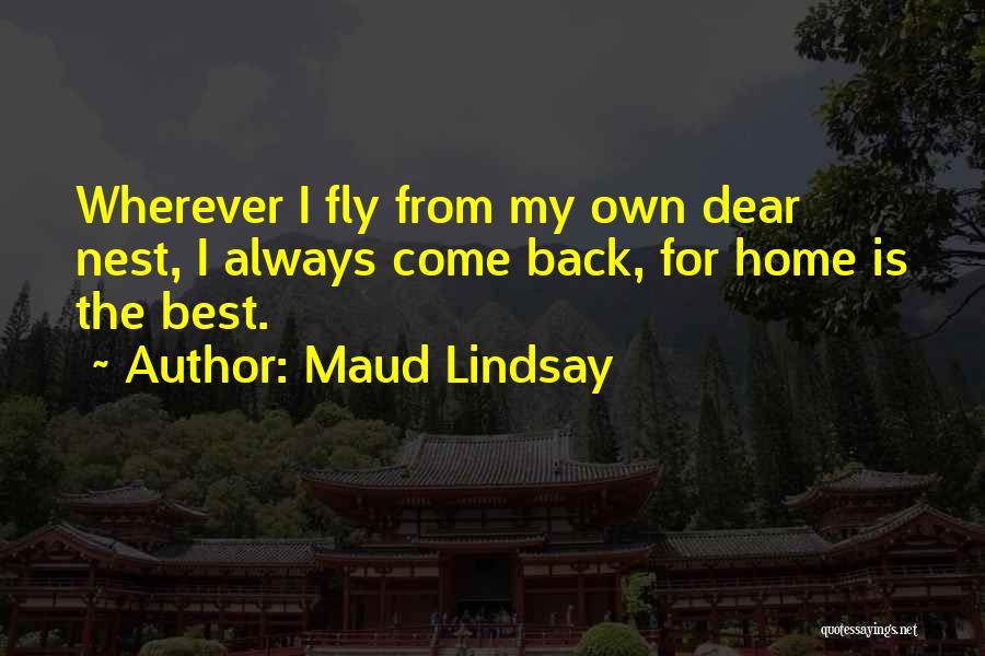 Maud Lindsay Quotes: Wherever I Fly From My Own Dear Nest, I Always Come Back, For Home Is The Best.