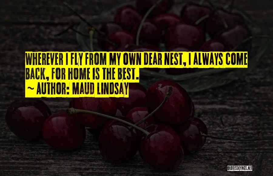 Maud Lindsay Quotes: Wherever I Fly From My Own Dear Nest, I Always Come Back, For Home Is The Best.