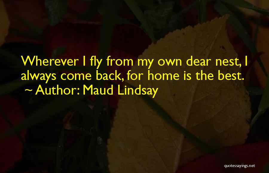 Maud Lindsay Quotes: Wherever I Fly From My Own Dear Nest, I Always Come Back, For Home Is The Best.