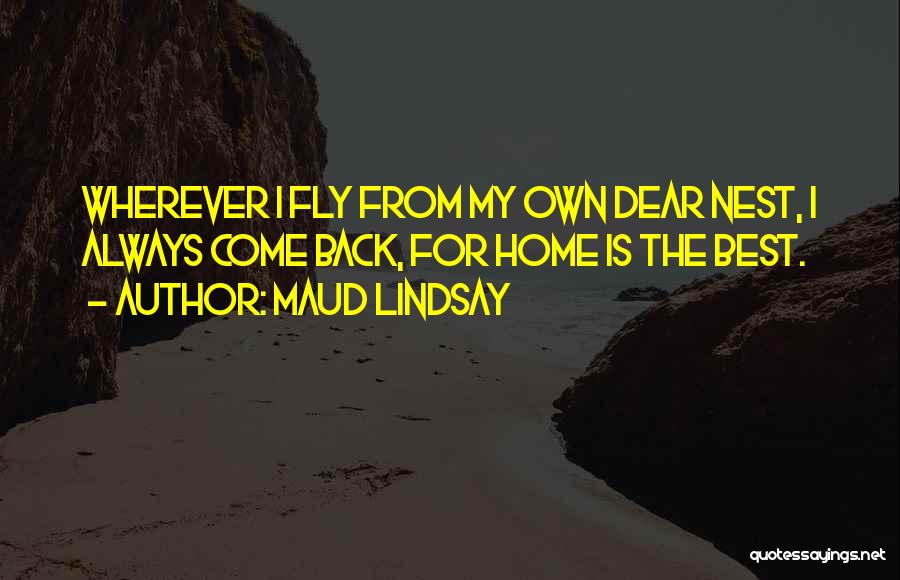Maud Lindsay Quotes: Wherever I Fly From My Own Dear Nest, I Always Come Back, For Home Is The Best.