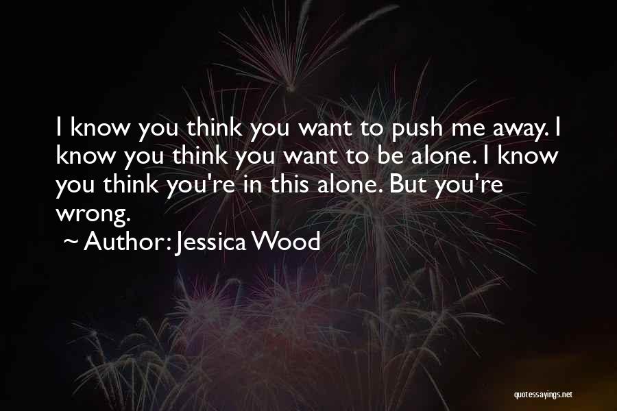 Jessica Wood Quotes: I Know You Think You Want To Push Me Away. I Know You Think You Want To Be Alone. I