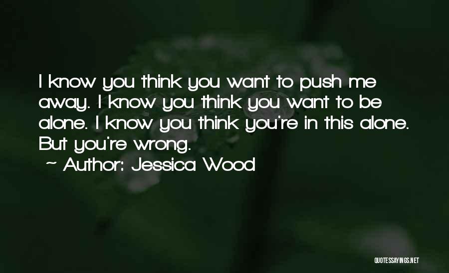 Jessica Wood Quotes: I Know You Think You Want To Push Me Away. I Know You Think You Want To Be Alone. I