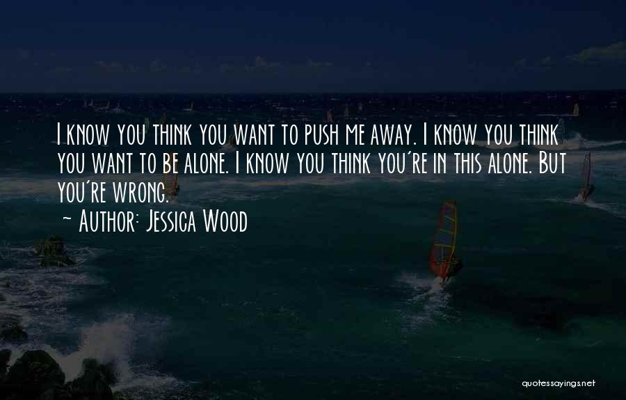 Jessica Wood Quotes: I Know You Think You Want To Push Me Away. I Know You Think You Want To Be Alone. I