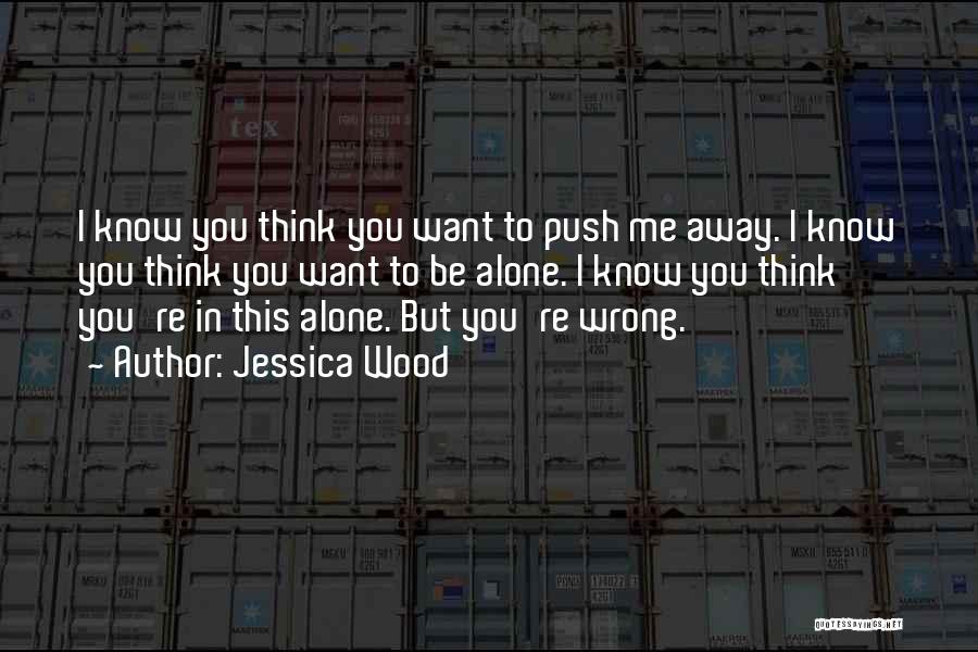 Jessica Wood Quotes: I Know You Think You Want To Push Me Away. I Know You Think You Want To Be Alone. I