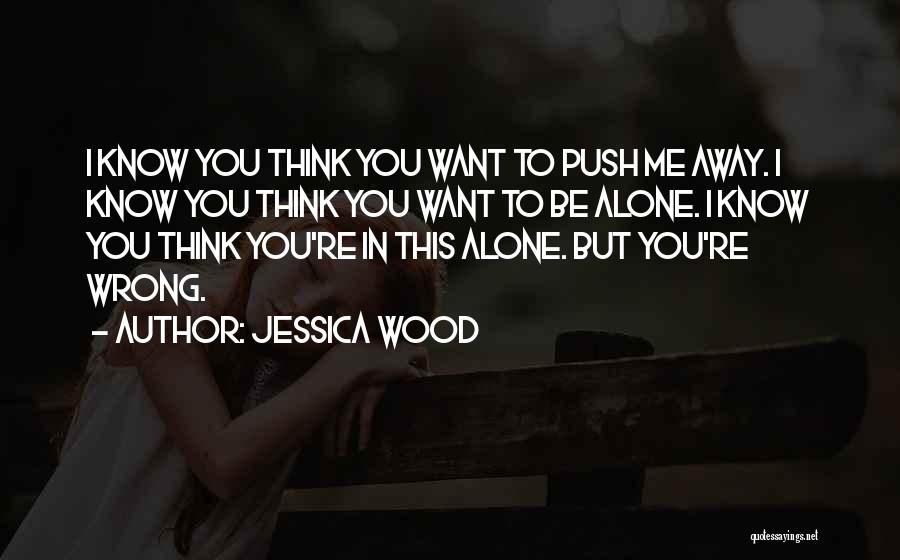 Jessica Wood Quotes: I Know You Think You Want To Push Me Away. I Know You Think You Want To Be Alone. I