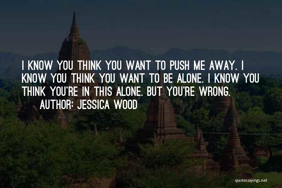 Jessica Wood Quotes: I Know You Think You Want To Push Me Away. I Know You Think You Want To Be Alone. I