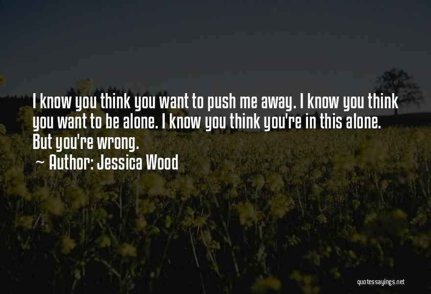 Jessica Wood Quotes: I Know You Think You Want To Push Me Away. I Know You Think You Want To Be Alone. I