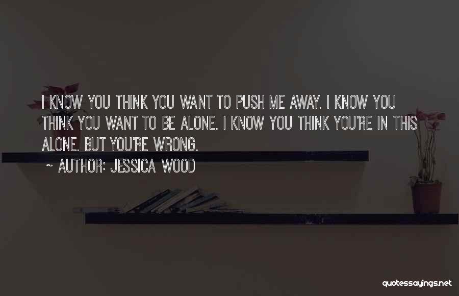 Jessica Wood Quotes: I Know You Think You Want To Push Me Away. I Know You Think You Want To Be Alone. I