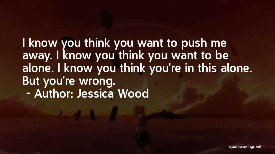 Jessica Wood Quotes: I Know You Think You Want To Push Me Away. I Know You Think You Want To Be Alone. I