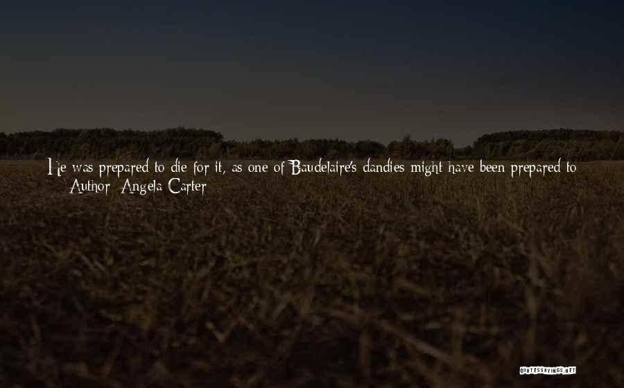 Angela Carter Quotes: He Was Prepared To Die For It, As One Of Baudelaire's Dandies Might Have Been Prepared To Kill Himself In