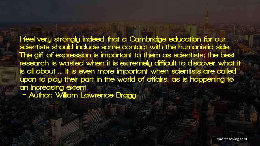 William Lawrence Bragg Quotes: I Feel Very Strongly Indeed That A Cambridge Education For Our Scientists Should Include Some Contact With The Humanistic Side.