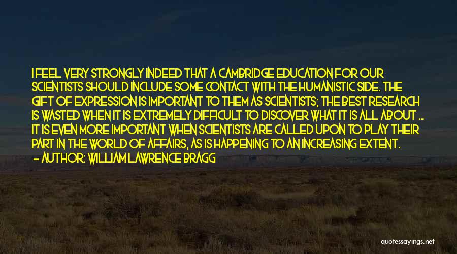 William Lawrence Bragg Quotes: I Feel Very Strongly Indeed That A Cambridge Education For Our Scientists Should Include Some Contact With The Humanistic Side.