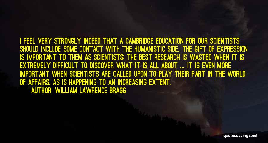 William Lawrence Bragg Quotes: I Feel Very Strongly Indeed That A Cambridge Education For Our Scientists Should Include Some Contact With The Humanistic Side.