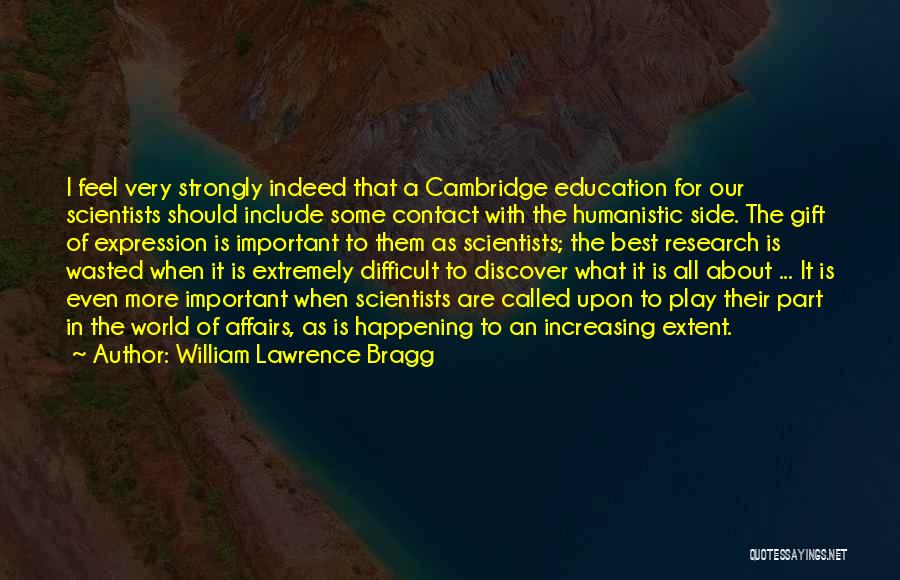 William Lawrence Bragg Quotes: I Feel Very Strongly Indeed That A Cambridge Education For Our Scientists Should Include Some Contact With The Humanistic Side.