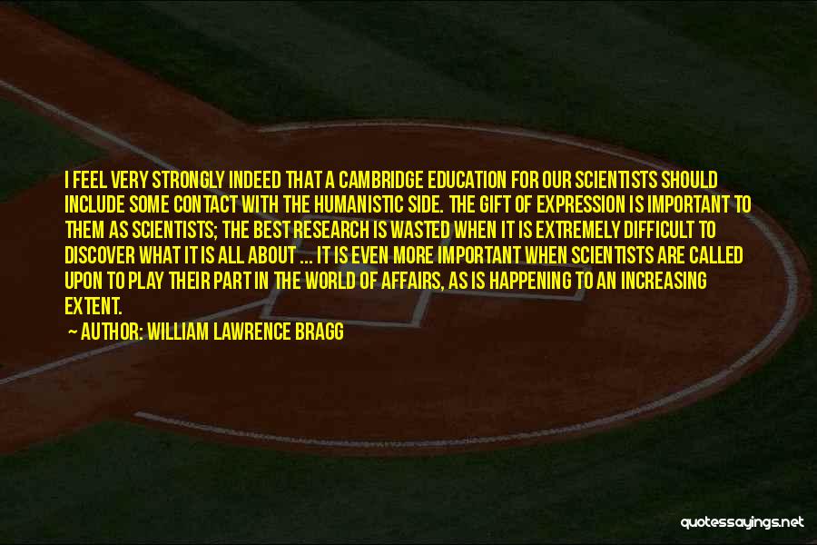 William Lawrence Bragg Quotes: I Feel Very Strongly Indeed That A Cambridge Education For Our Scientists Should Include Some Contact With The Humanistic Side.