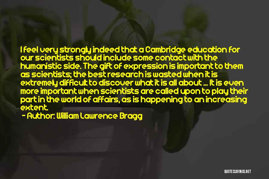 William Lawrence Bragg Quotes: I Feel Very Strongly Indeed That A Cambridge Education For Our Scientists Should Include Some Contact With The Humanistic Side.