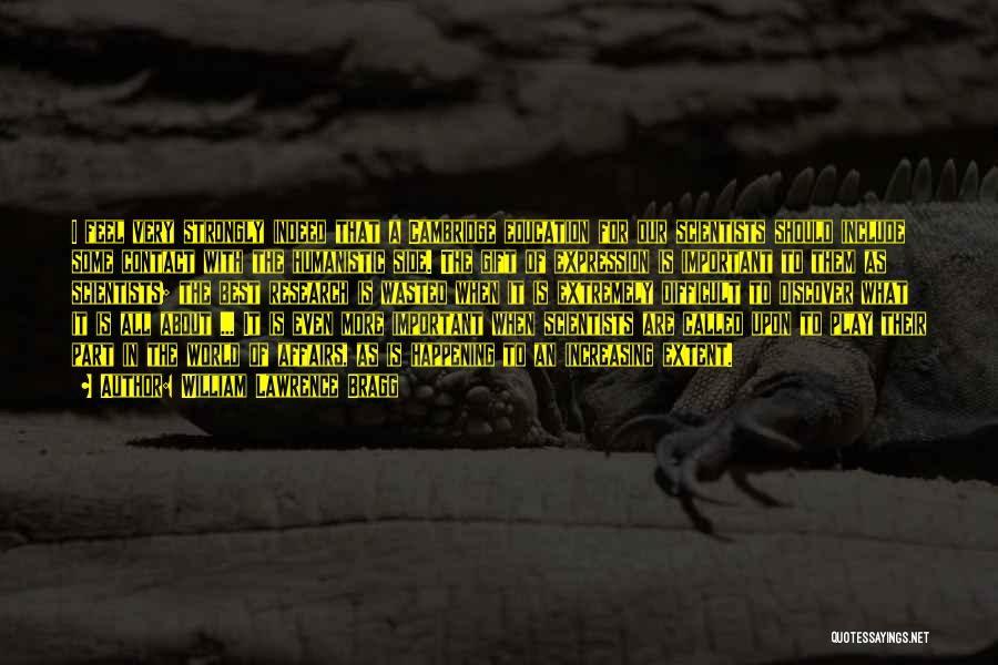 William Lawrence Bragg Quotes: I Feel Very Strongly Indeed That A Cambridge Education For Our Scientists Should Include Some Contact With The Humanistic Side.