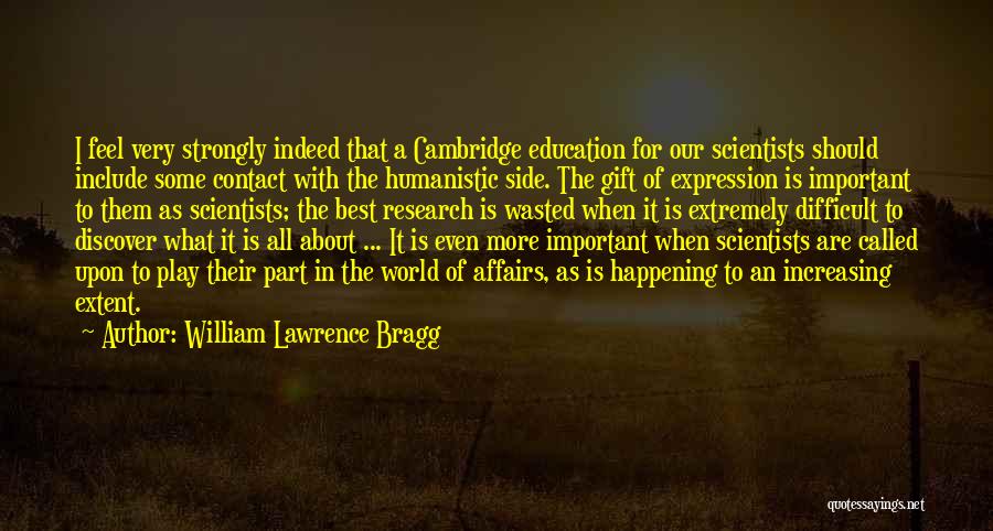 William Lawrence Bragg Quotes: I Feel Very Strongly Indeed That A Cambridge Education For Our Scientists Should Include Some Contact With The Humanistic Side.