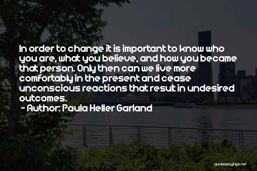 Paula Heller Garland Quotes: In Order To Change It Is Important To Know Who You Are, What You Believe, And How You Became That