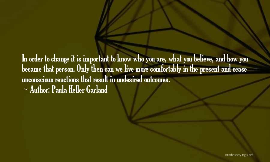 Paula Heller Garland Quotes: In Order To Change It Is Important To Know Who You Are, What You Believe, And How You Became That