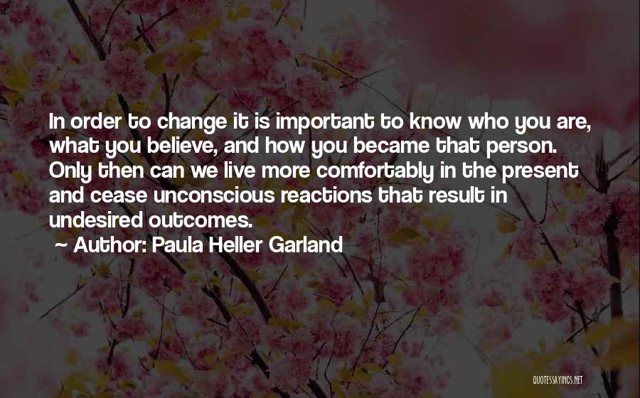 Paula Heller Garland Quotes: In Order To Change It Is Important To Know Who You Are, What You Believe, And How You Became That