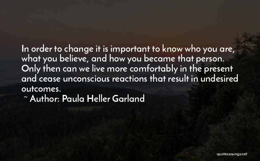 Paula Heller Garland Quotes: In Order To Change It Is Important To Know Who You Are, What You Believe, And How You Became That