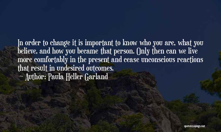 Paula Heller Garland Quotes: In Order To Change It Is Important To Know Who You Are, What You Believe, And How You Became That